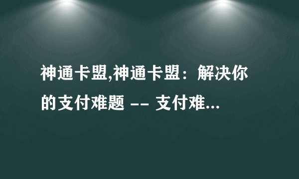 神通卡盟,神通卡盟：解决你的支付难题 -- 支付难题神通卡盟
