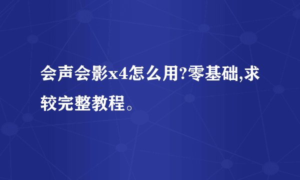 会声会影x4怎么用?零基础,求较完整教程。