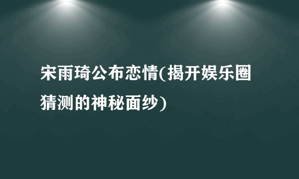 宋雨琦公布恋情(揭开娱乐圈猜测的神秘面纱)