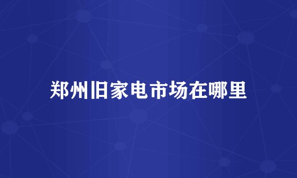 郑州旧家电市场在哪里