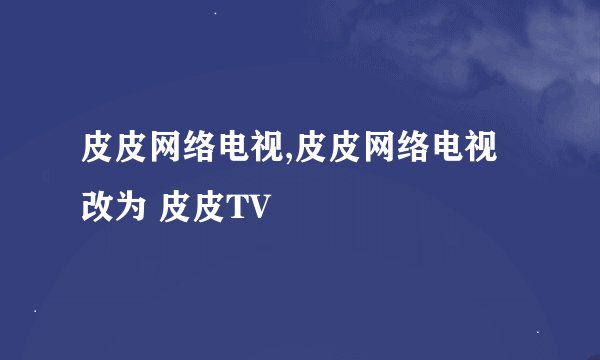 皮皮网络电视,皮皮网络电视改为 皮皮TV