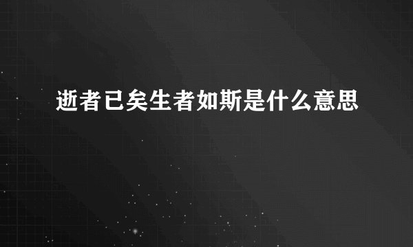 逝者已矣生者如斯是什么意思