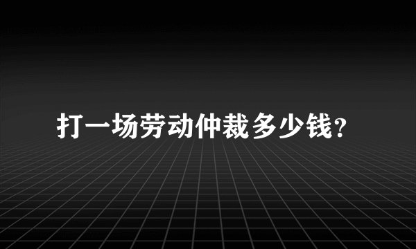 打一场劳动仲裁多少钱？