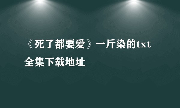《死了都要爱》一斤染的txt全集下载地址