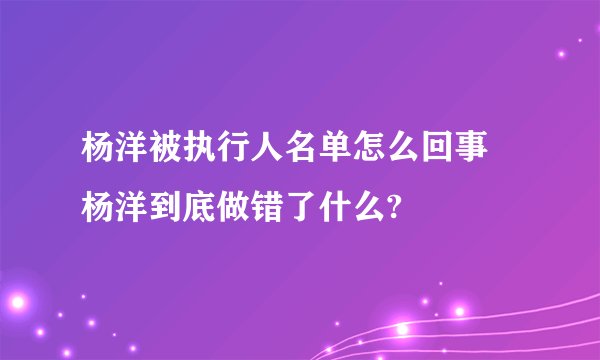杨洋被执行人名单怎么回事 杨洋到底做错了什么?