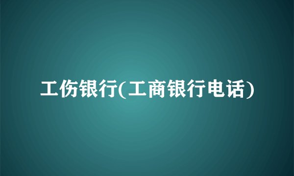 工伤银行(工商银行电话)