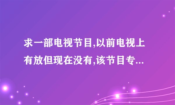 求一部电视节目,以前电视上有放但现在没有,该节目专门介绍日本动漫,主持人是个女的,好像是台湾的,节目...