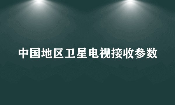 中国地区卫星电视接收参数