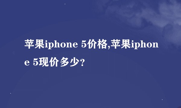 苹果iphone 5价格,苹果iphone 5现价多少？