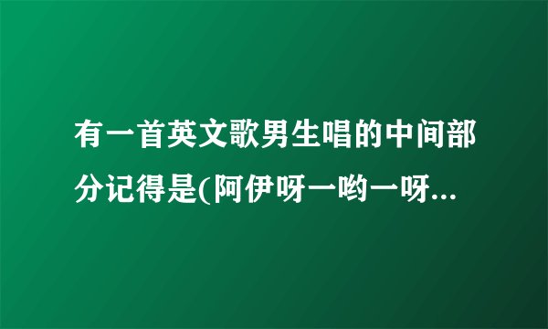 有一首英文歌男生唱的中间部分记得是(阿伊呀一哟一呀啊一耶)不知道歌名