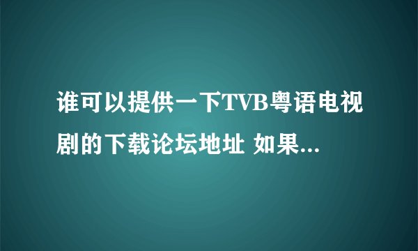 谁可以提供一下TVB粤语电视剧的下载论坛地址 如果可以 顺便提供一下账号密码因为有些要邀请码之类的！