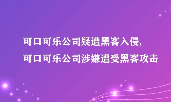 可口可乐公司疑遭黑客入侵,可口可乐公司涉嫌遭受黑客攻击