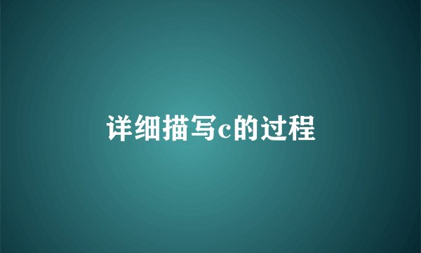 详细描写c的过程