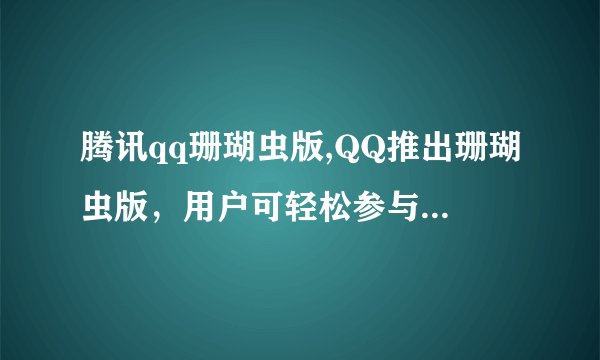 腾讯qq珊瑚虫版,QQ推出珊瑚虫版，用户可轻松参与公益行动