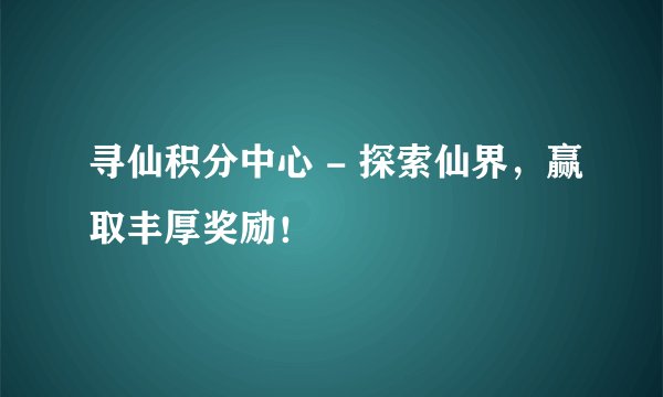 寻仙积分中心 - 探索仙界，赢取丰厚奖励！