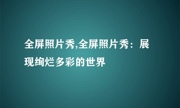 全屏照片秀,全屏照片秀：展现绚烂多彩的世界