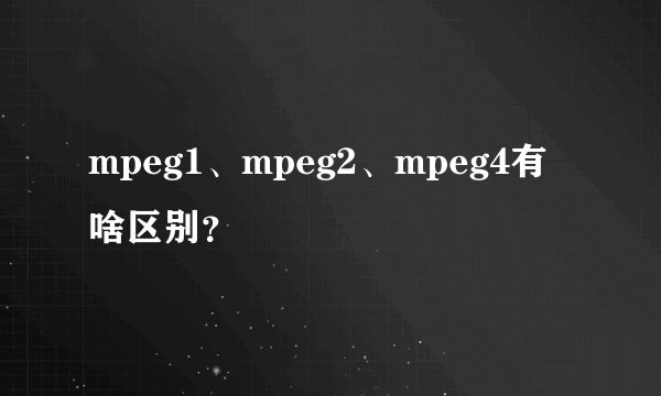 mpeg1、mpeg2、mpeg4有啥区别？
