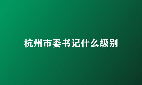 杭州市委书记什么级别