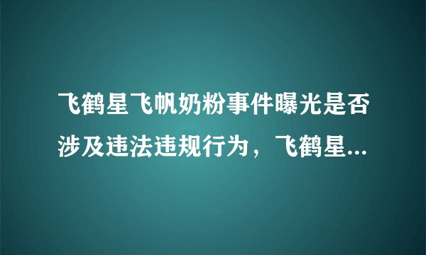 飞鹤星飞帆奶粉事件曝光是否涉及违法违规行为，飞鹤星飞帆奶粉事件是真的吗?什么奶粉是出过问题的?