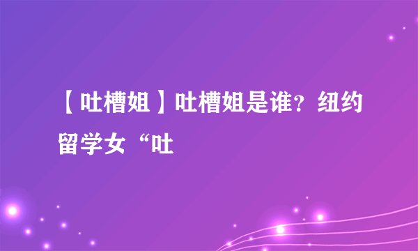【吐槽姐】吐槽姐是谁？纽约留学女“吐