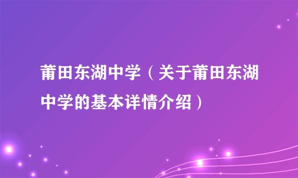 莆田东湖中学（关于莆田东湖中学的基本详情介绍）