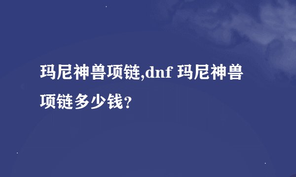 玛尼神兽项链,dnf 玛尼神兽项链多少钱？