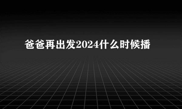 爸爸再出发2024什么时候播