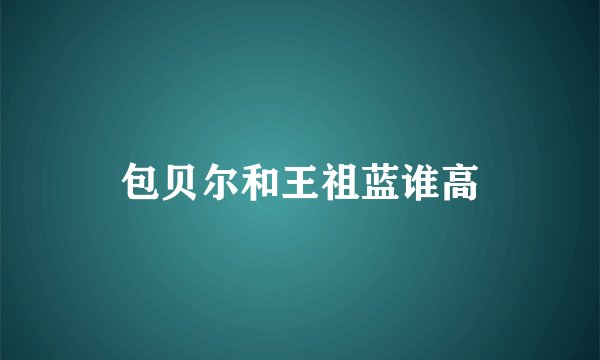 包贝尔和王祖蓝谁高