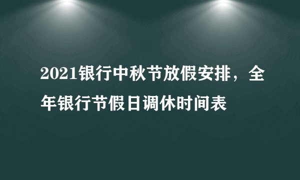 2021银行中秋节放假安排，全年银行节假日调休时间表