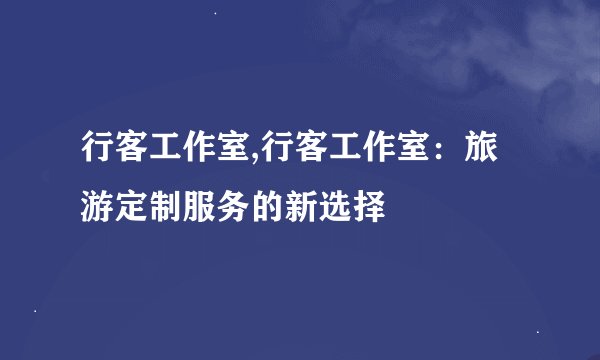 行客工作室,行客工作室：旅游定制服务的新选择