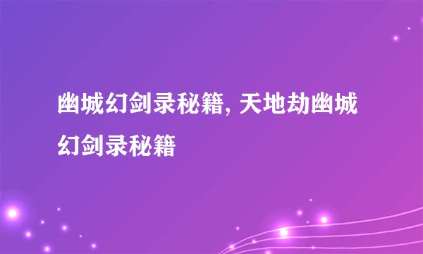 幽城幻剑录秘籍, 天地劫幽城幻剑录秘籍