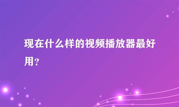 现在什么样的视频播放器最好用？