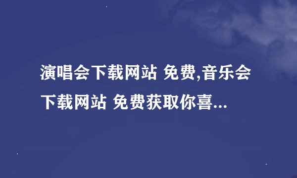 演唱会下载网站 免费,音乐会下载网站 免费获取你喜欢的音乐