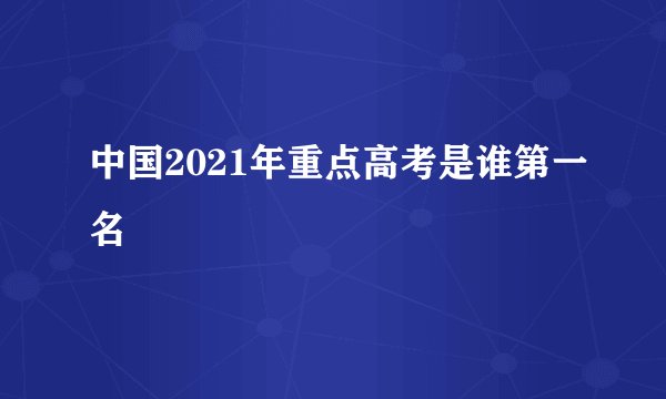 中国2021年重点高考是谁第一名