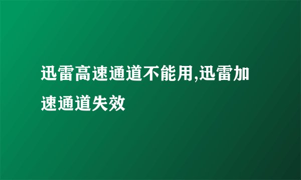 迅雷高速通道不能用,迅雷加速通道失效