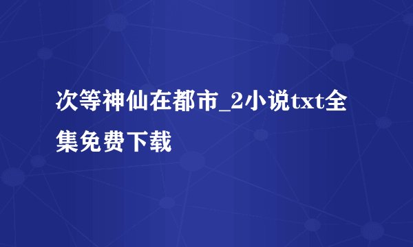 次等神仙在都市_2小说txt全集免费下载