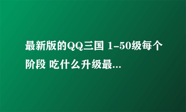 最新版的QQ三国 1-50级每个阶段 吃什么升级最快？ 懂得来 3Q