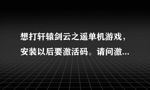 想打轩辕剑云之遥单机游戏，安装以后要激活码。请问激活码是干什么用的？有不用激活码的单机游戏吗？