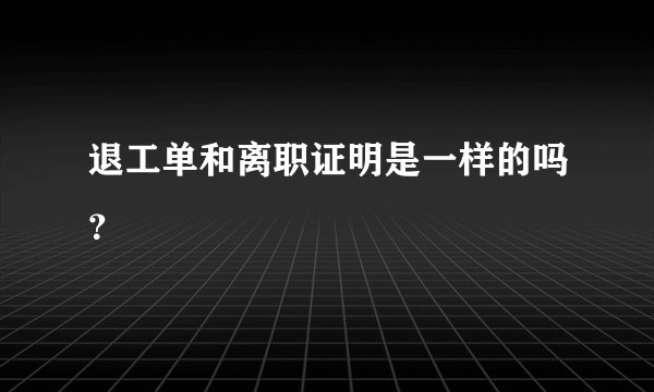 退工单和离职证明是一样的吗？