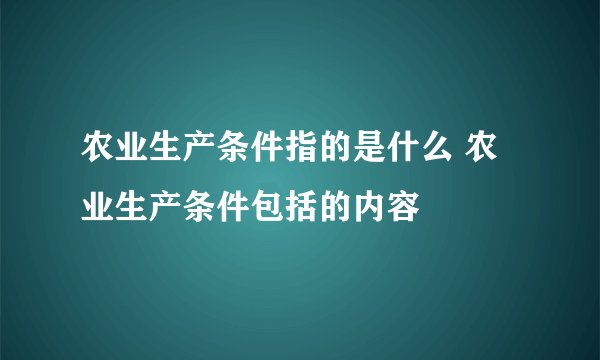 农业生产条件指的是什么 农业生产条件包括的内容