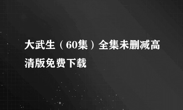 大武生（60集）全集未删减高清版免费下载