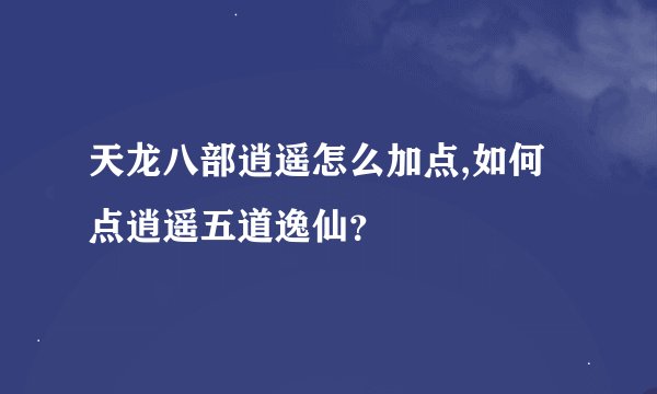 天龙八部逍遥怎么加点,如何点逍遥五道逸仙？