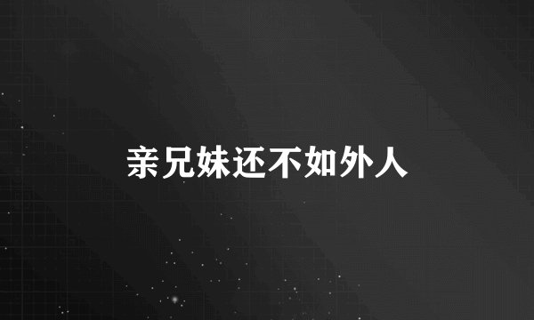 亲兄妹还不如外人