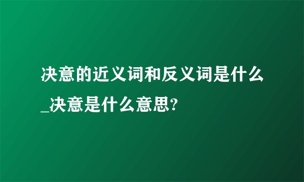 决意的近义词和反义词是什么_决意是什么意思?