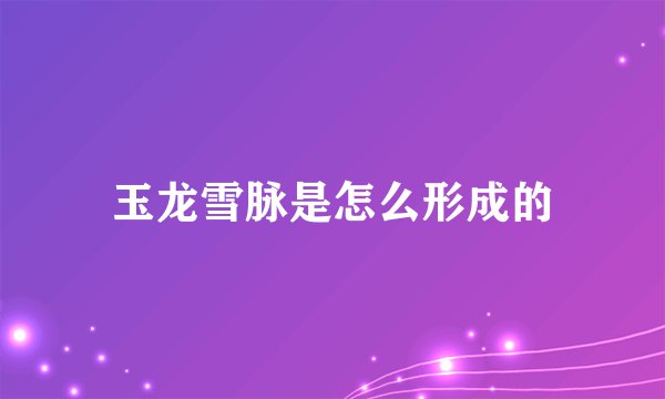 玉龙雪脉是怎么形成的