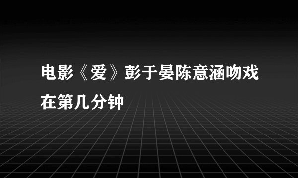 电影《爱》彭于晏陈意涵吻戏在第几分钟