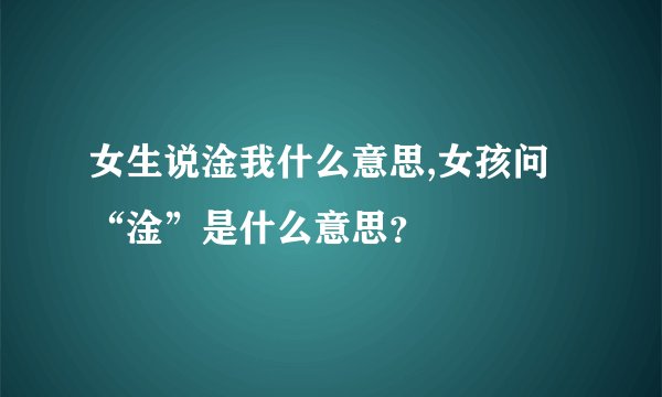 女生说淦我什么意思,女孩问“淦”是什么意思？