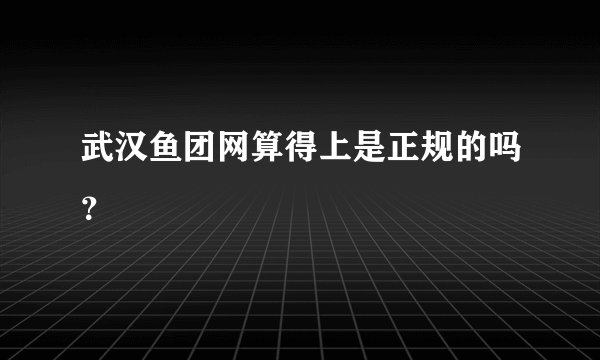 武汉鱼团网算得上是正规的吗？