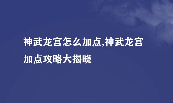神武龙宫怎么加点,神武龙宫加点攻略大揭晓