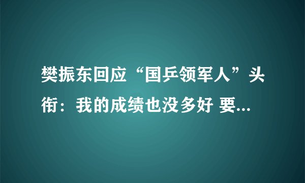 樊振东回应“国乒领军人”头衔：我的成绩也没多好 要承担更多